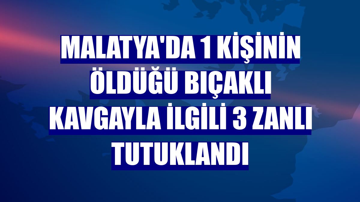 Malatya'da 1 kişinin öldüğü bıçaklı kavgayla ilgili 3 zanlı tutuklandı