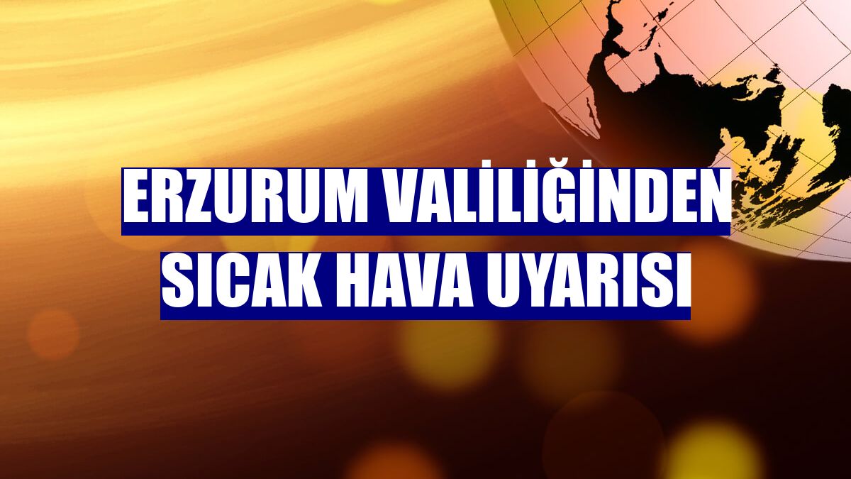 Erzurum Valiliğinden sıcak hava uyarısı