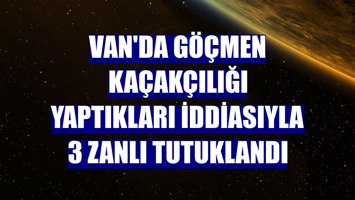 Van'da göçmen kaçakçılığı yaptıkları iddiasıyla 3 zanlı tutuklandı