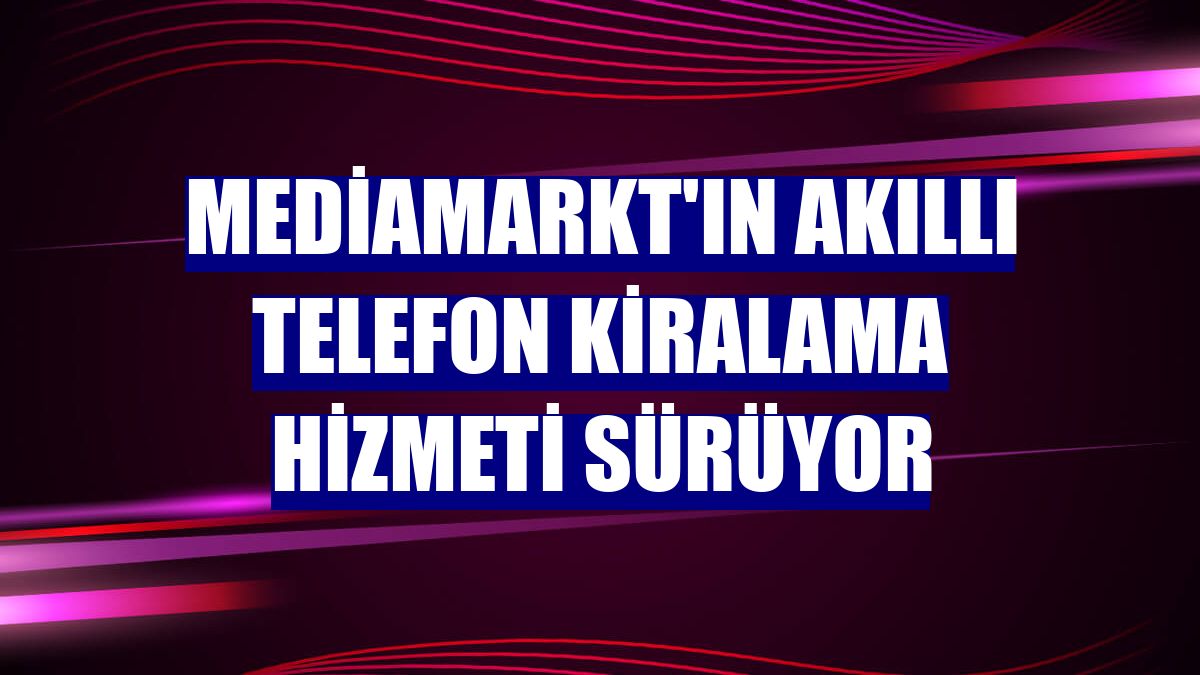 MediaMarkt'ın Akıllı Telefon Kiralama hizmeti sürüyor