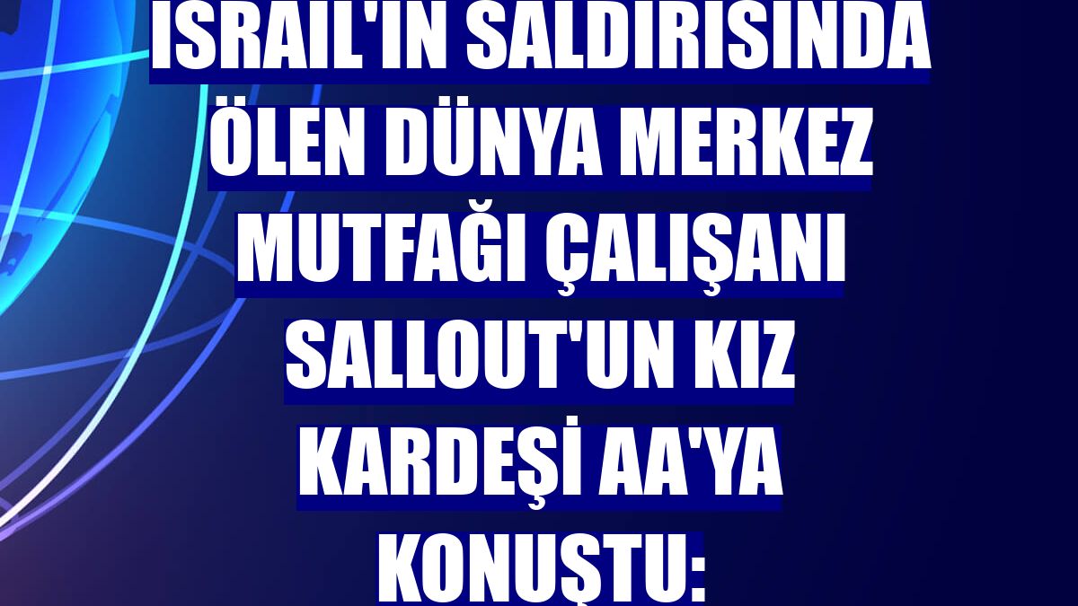 İsrail'in saldırısında ölen Dünya Merkez Mutfağı çalışanı Sallout'un kız kardeşi AA'ya konuştu: