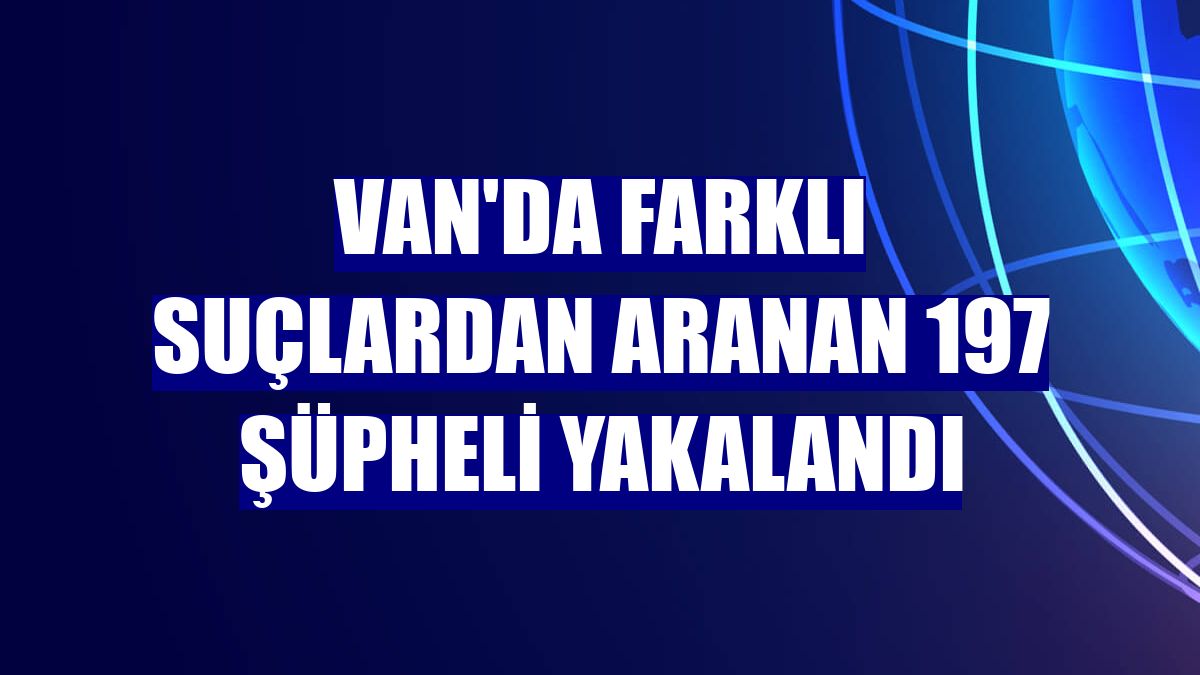 Van'da farklı suçlardan aranan 197 şüpheli yakalandı