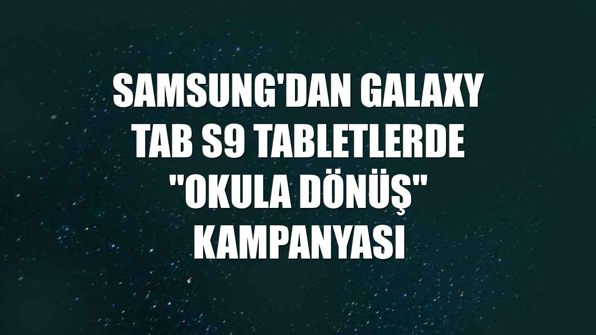 Samsung'dan Galaxy Tab S9 tabletlerde "Okula Dönüş" kampanyası
