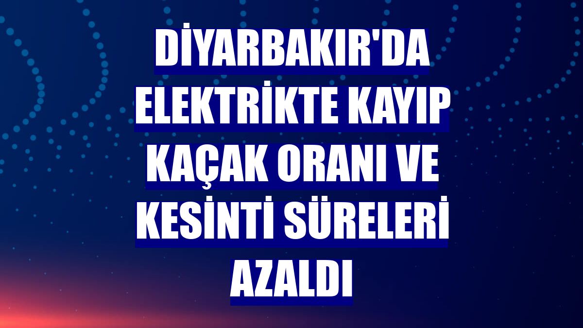 Diyarbakır'da elektrikte kayıp kaçak oranı ve kesinti süreleri azaldı