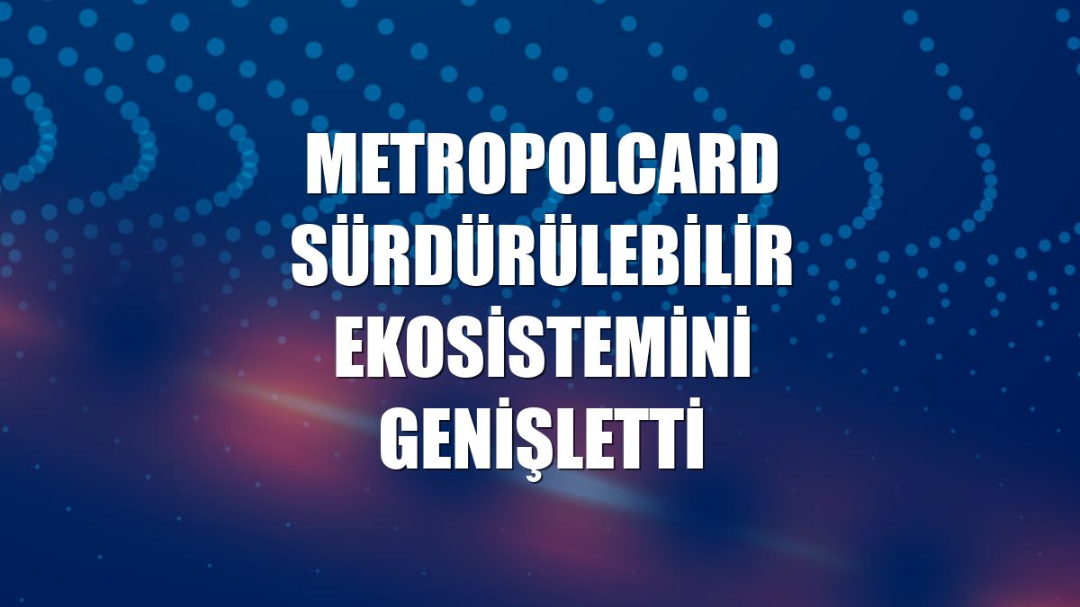 MetropolCard sürdürülebilir ekosistemini genişletti