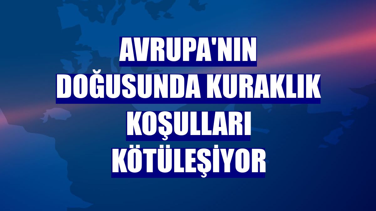 Avrupa'nın doğusunda kuraklık koşulları kötüleşiyor