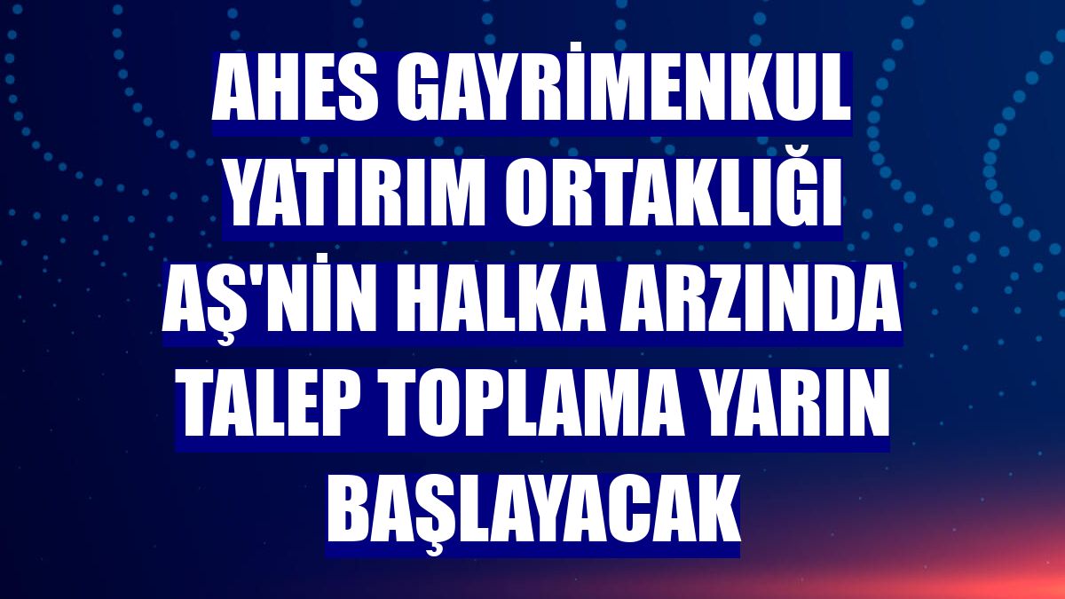 AHES Gayrimenkul Yatırım Ortaklığı AŞ'nin halka arzında talep toplama yarın başlayacak