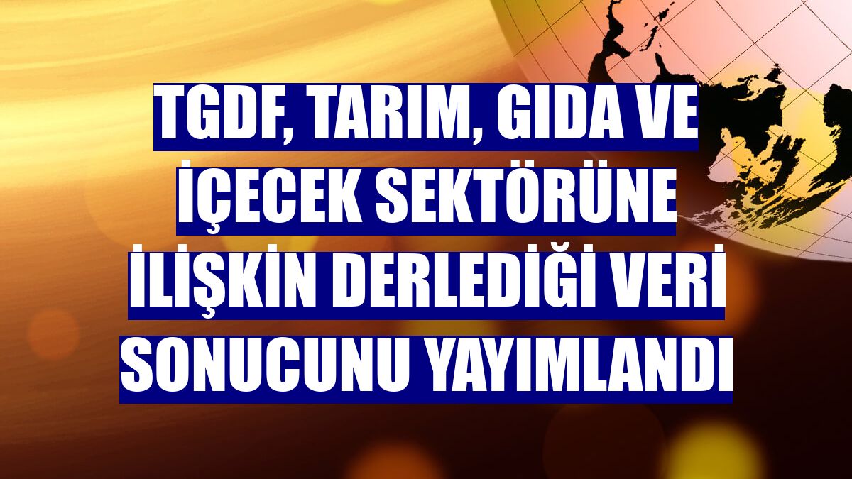 TGDF, tarım, gıda ve içecek sektörüne ilişkin derlediği veri sonucunu yayımlandı