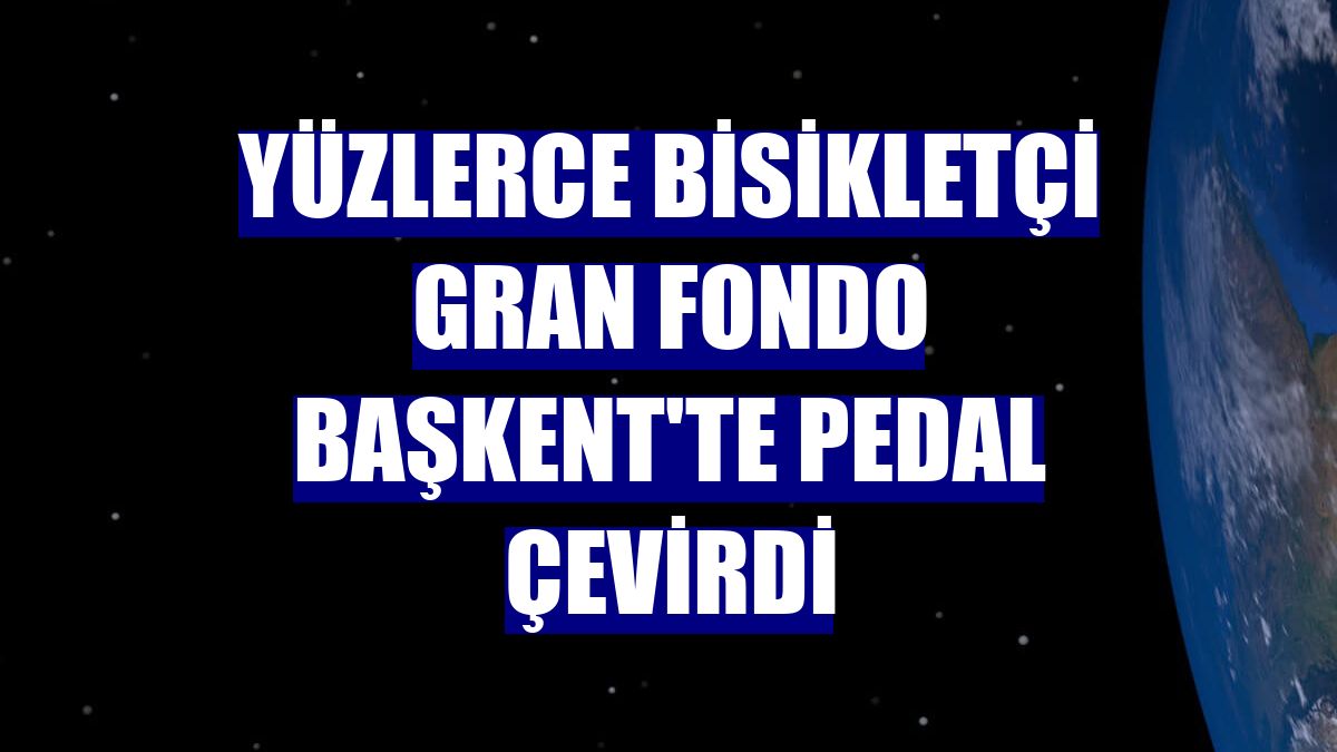 Yüzlerce bisikletçi Gran Fondo Başkent'te pedal çevirdi