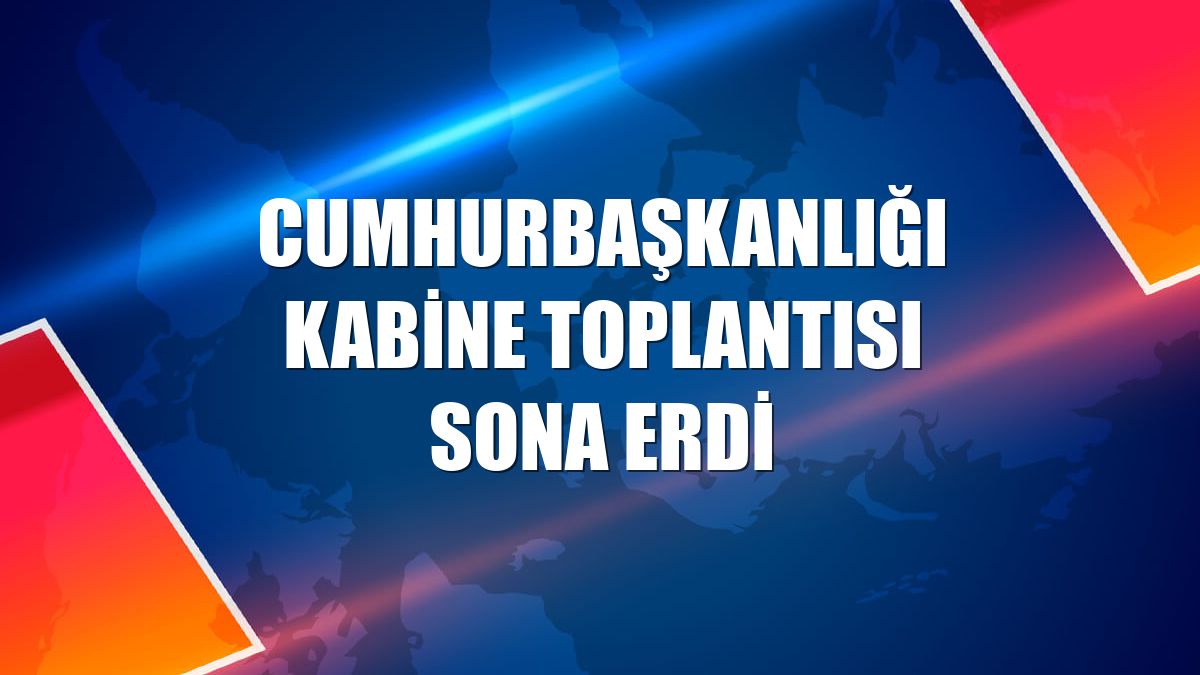 Cumhurbaşkanlığı Kabine Toplantısı sona erdi