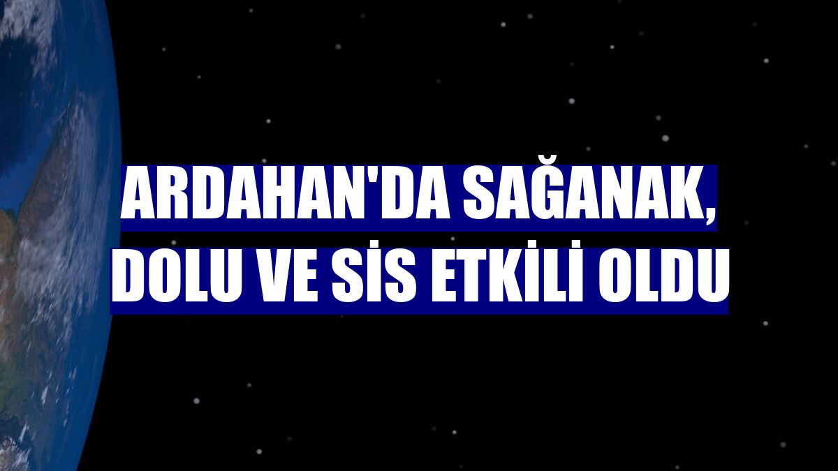 Ardahan'da sağanak, dolu ve sis etkili oldu