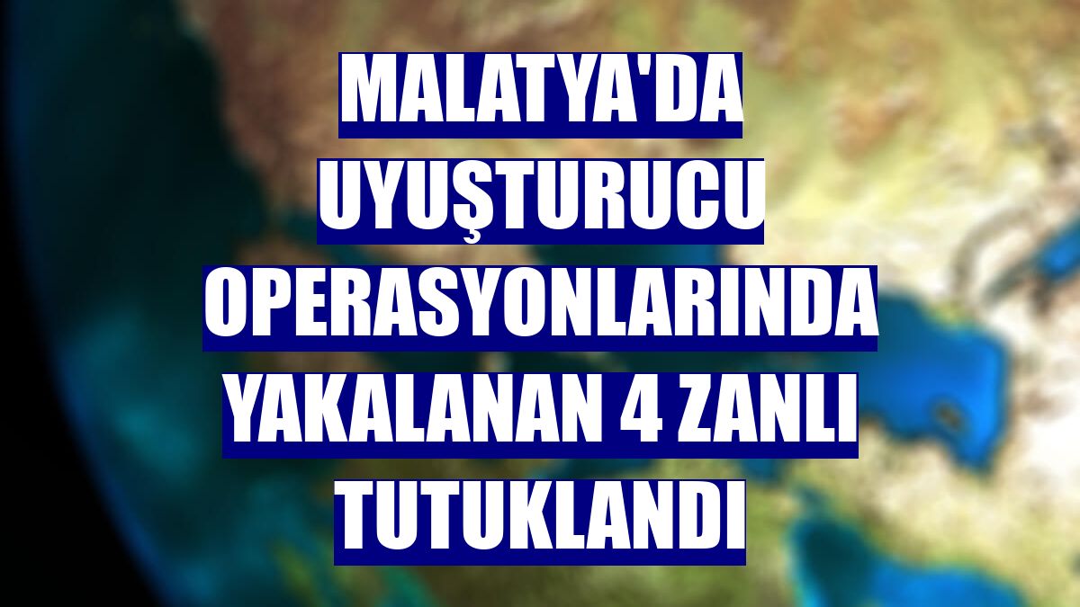 Malatya'da uyuşturucu operasyonlarında yakalanan 4 zanlı tutuklandı