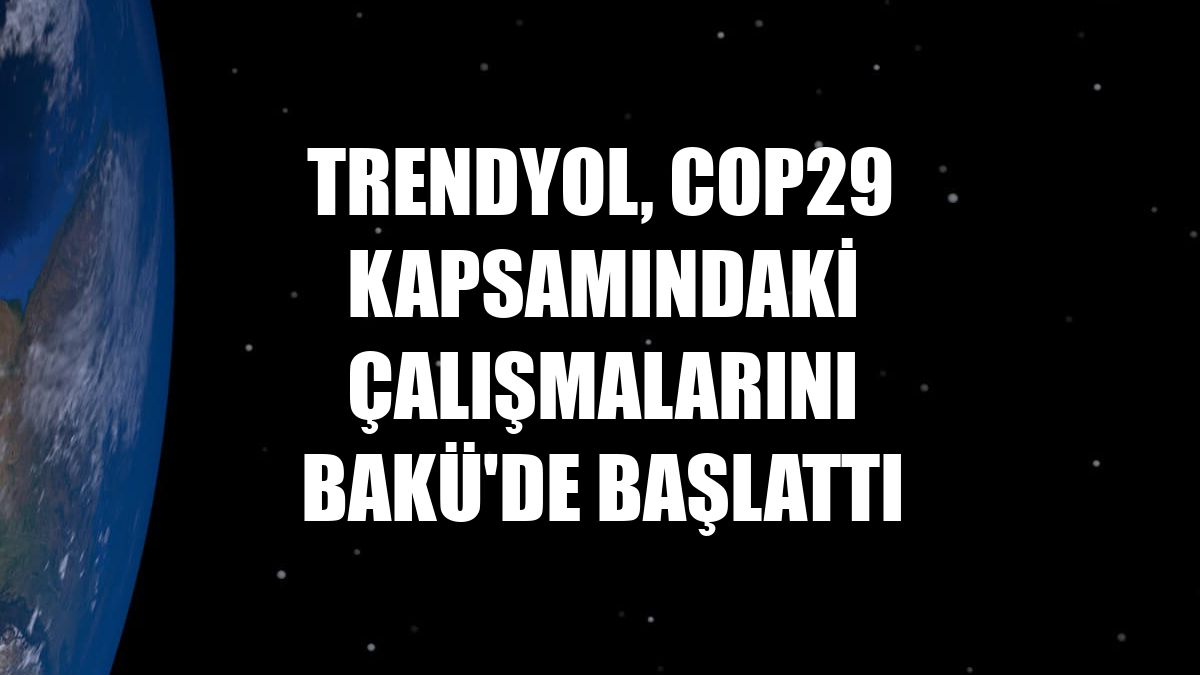 Trendyol, COP29 kapsamındaki çalışmalarını Bakü'de başlattı