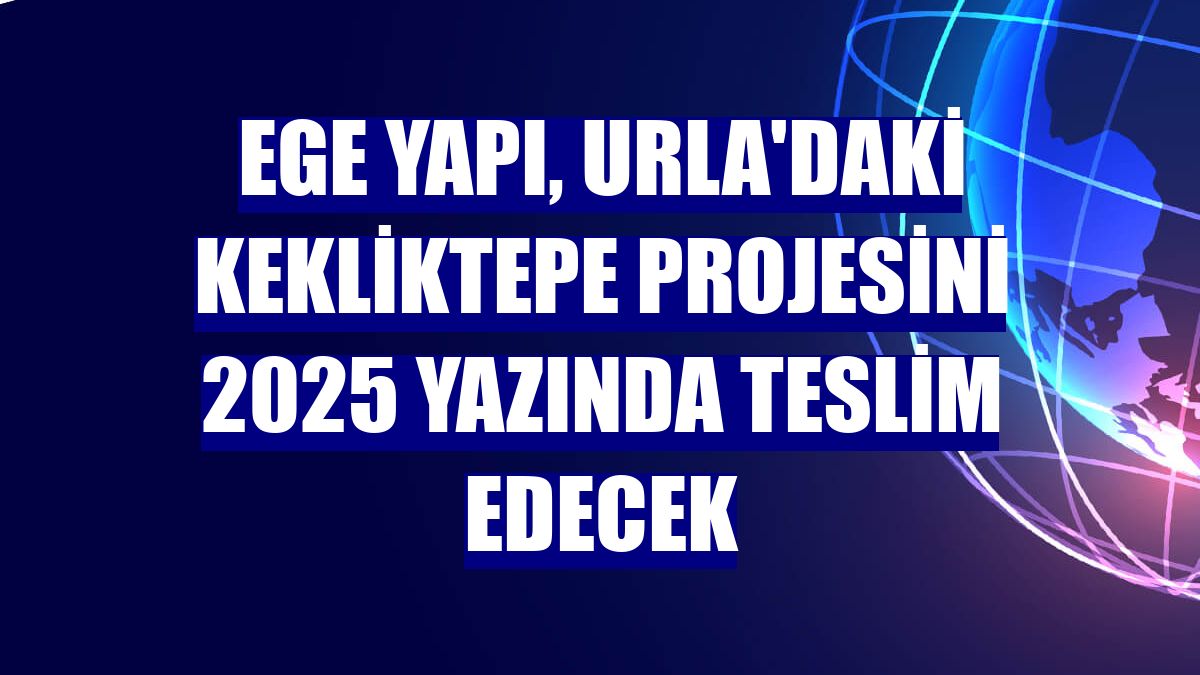 Ege Yapı, Urla'daki Kekliktepe projesini 2025 yazında teslim edecek