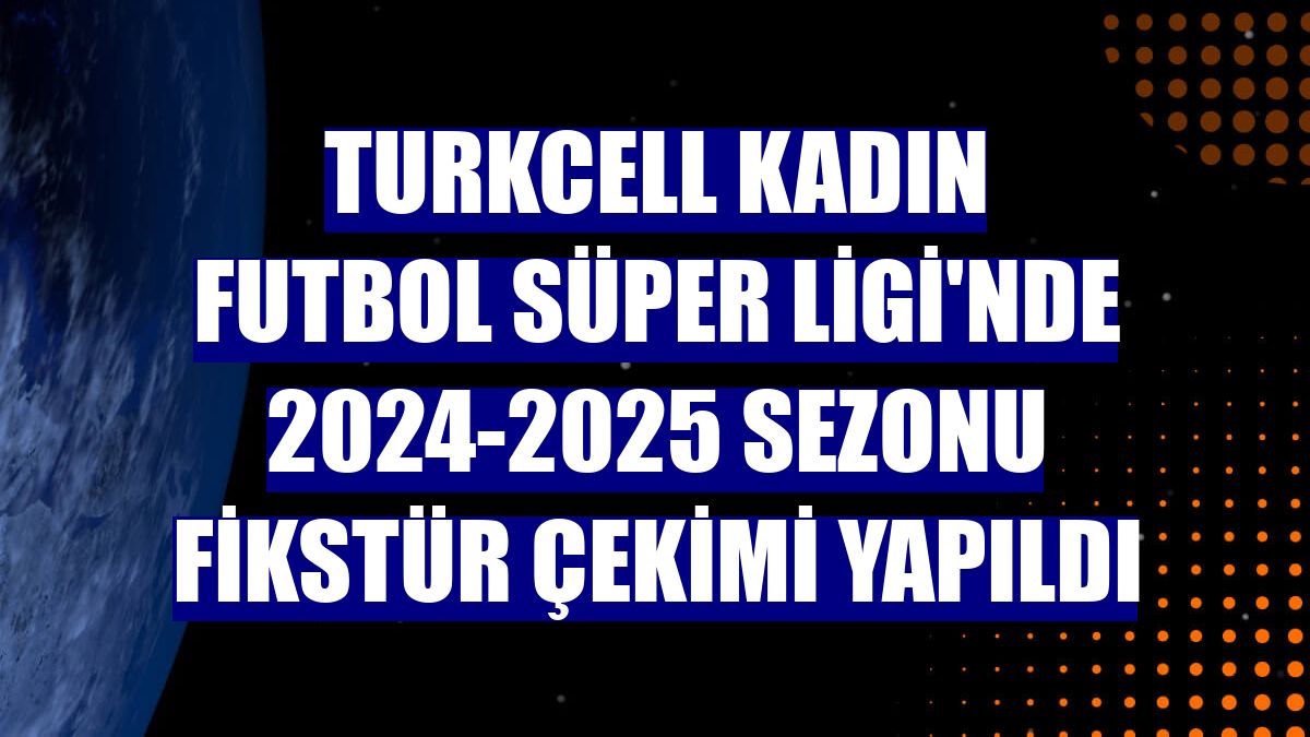 Turkcell Kadın Futbol Süper Ligi'nde 2024-2025 sezonu fikstür çekimi yapıldı