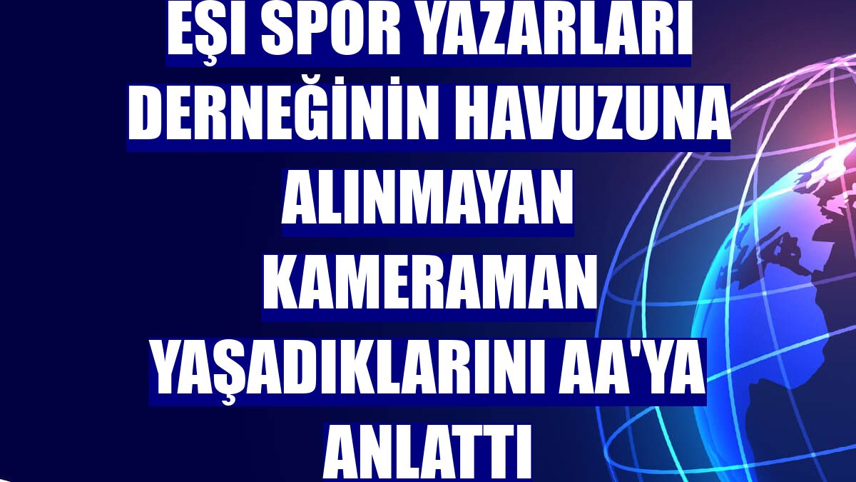 Eşi Spor Yazarları Derneğinin havuzuna alınmayan kameraman yaşadıklarını AA'ya anlattı