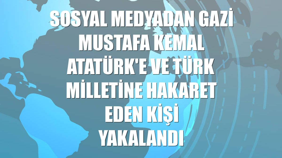 Sosyal medyadan Gazi Mustafa Kemal Atatürk'e ve Türk milletine hakaret eden kişi yakalandı
