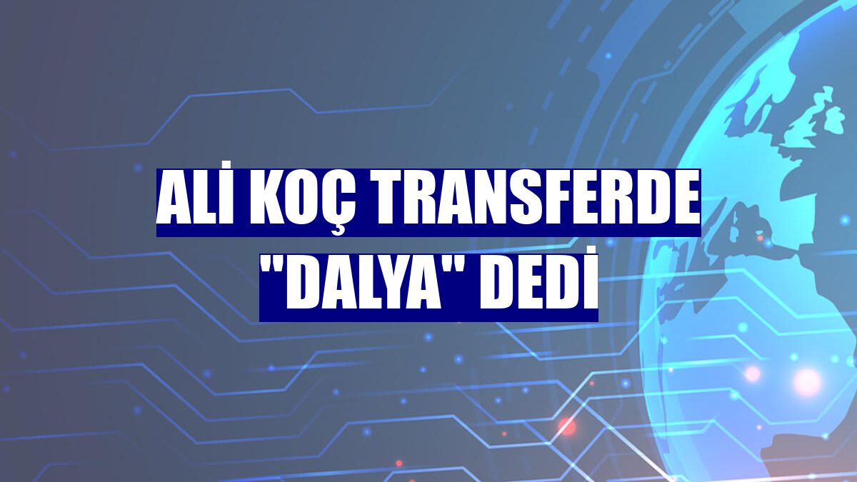 Ali Koç transferde "dalya" dedi