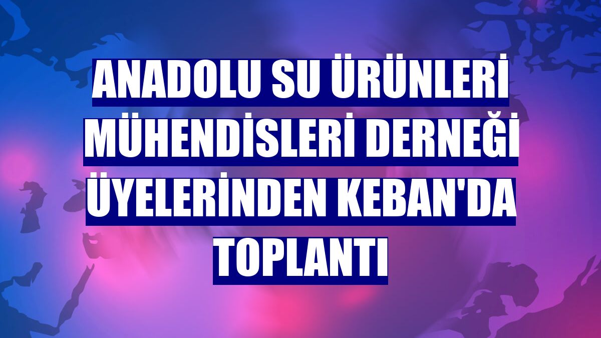 Anadolu Su Ürünleri Mühendisleri Derneği üyelerinden Keban'da toplantı