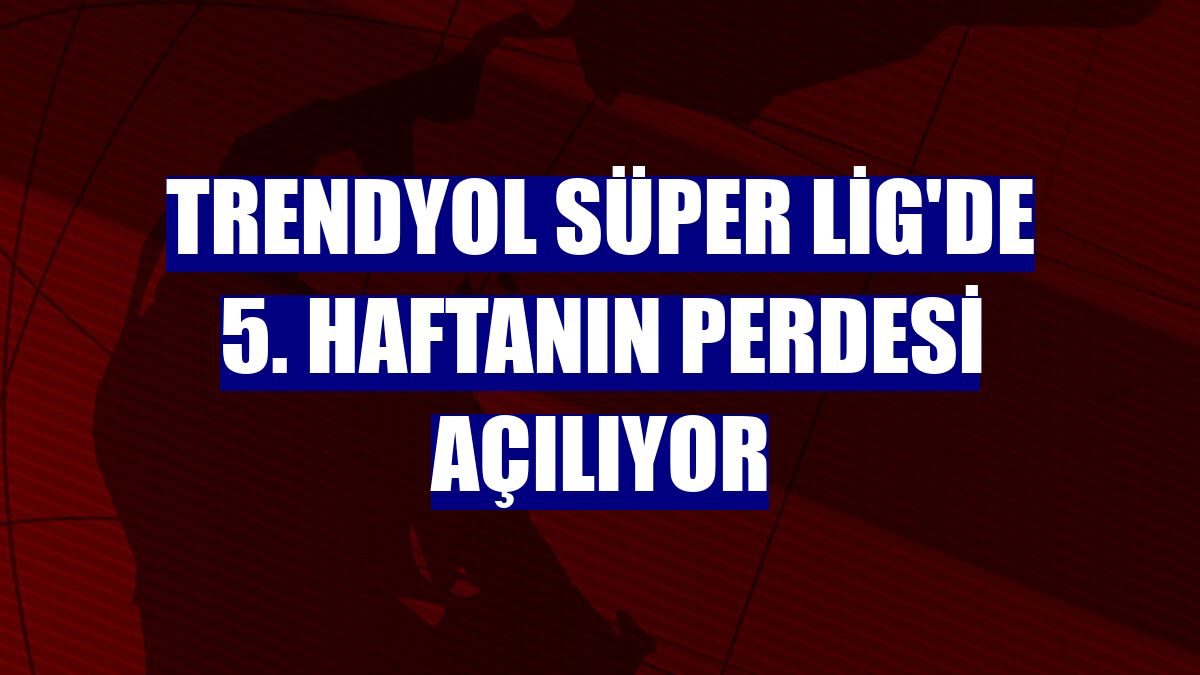 Trendyol Süper Lig'de 5. haftanın perdesi açılıyor