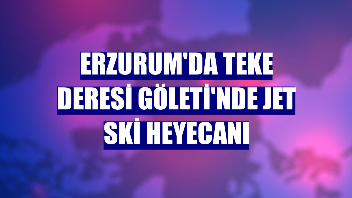 Erzurum'da Teke Deresi Göleti'nde jet ski heyecanı