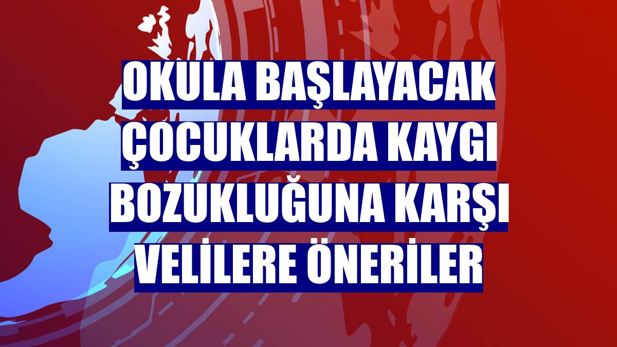 Okula başlayacak çocuklarda kaygı bozukluğuna karşı velilere öneriler