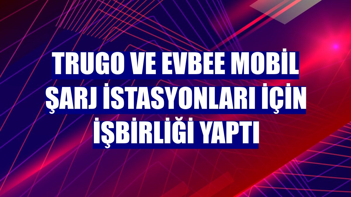 Trugo ve EVbee mobil şarj istasyonları için işbirliği yaptı