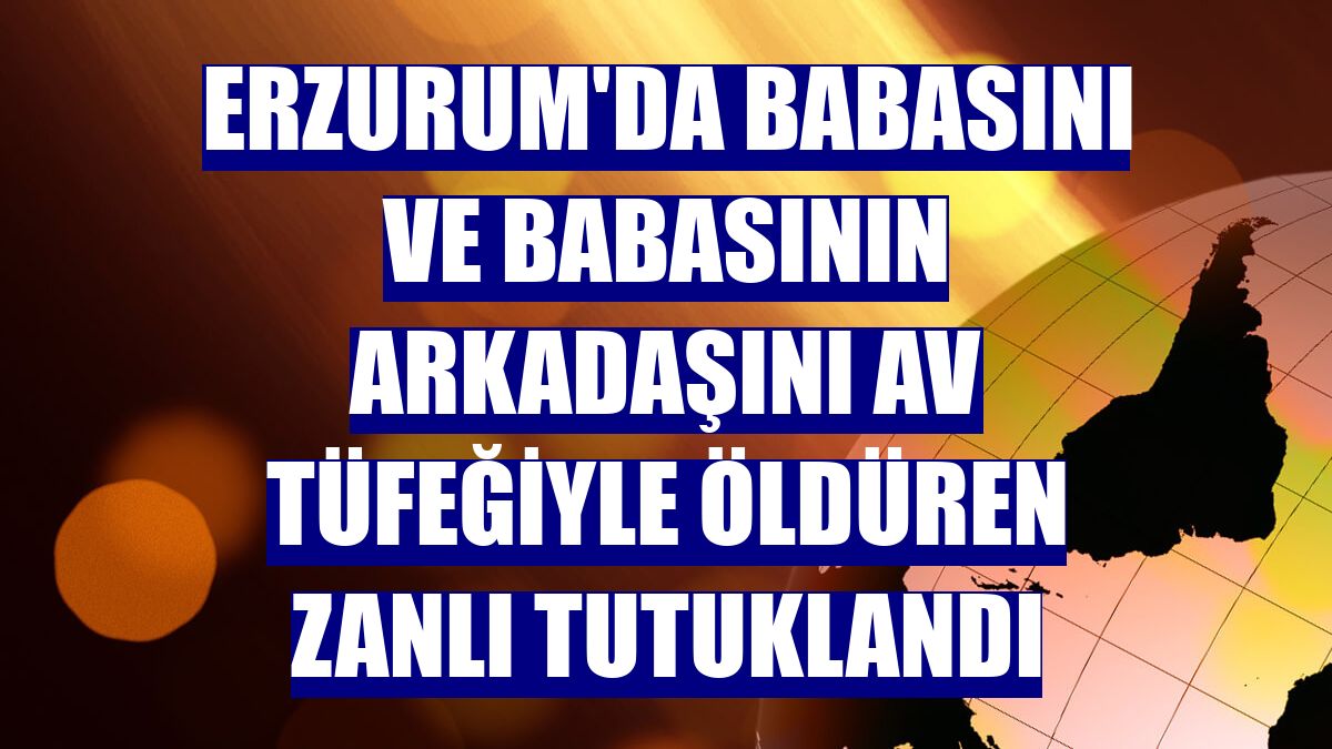 Erzurum'da babasını ve babasının arkadaşını av tüfeğiyle öldüren zanlı tutuklandı