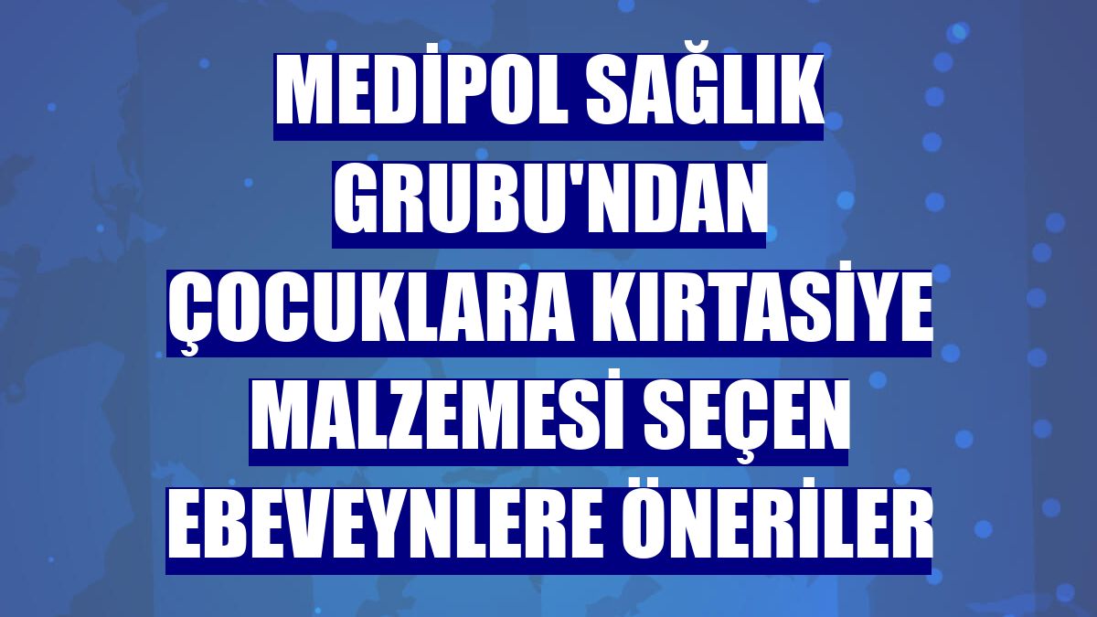 Medipol Sağlık Grubu'ndan çocuklara kırtasiye malzemesi seçen ebeveynlere öneriler