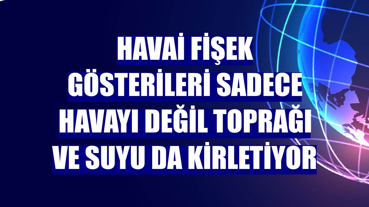 Havai fişek gösterileri sadece havayı değil toprağı ve suyu da kirletiyor