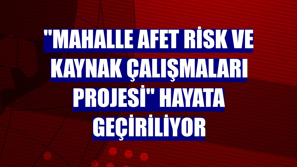 "Mahalle Afet Risk ve Kaynak Çalışmaları Projesi" hayata geçiriliyor