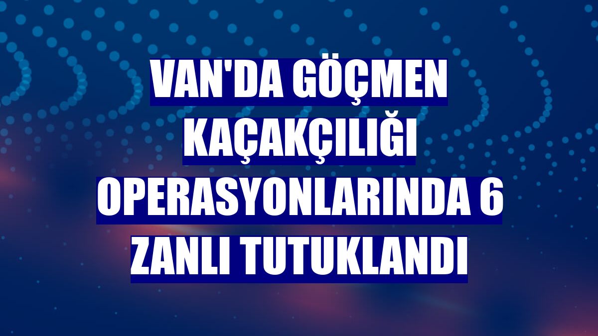 Van'da göçmen kaçakçılığı operasyonlarında 6 zanlı tutuklandı