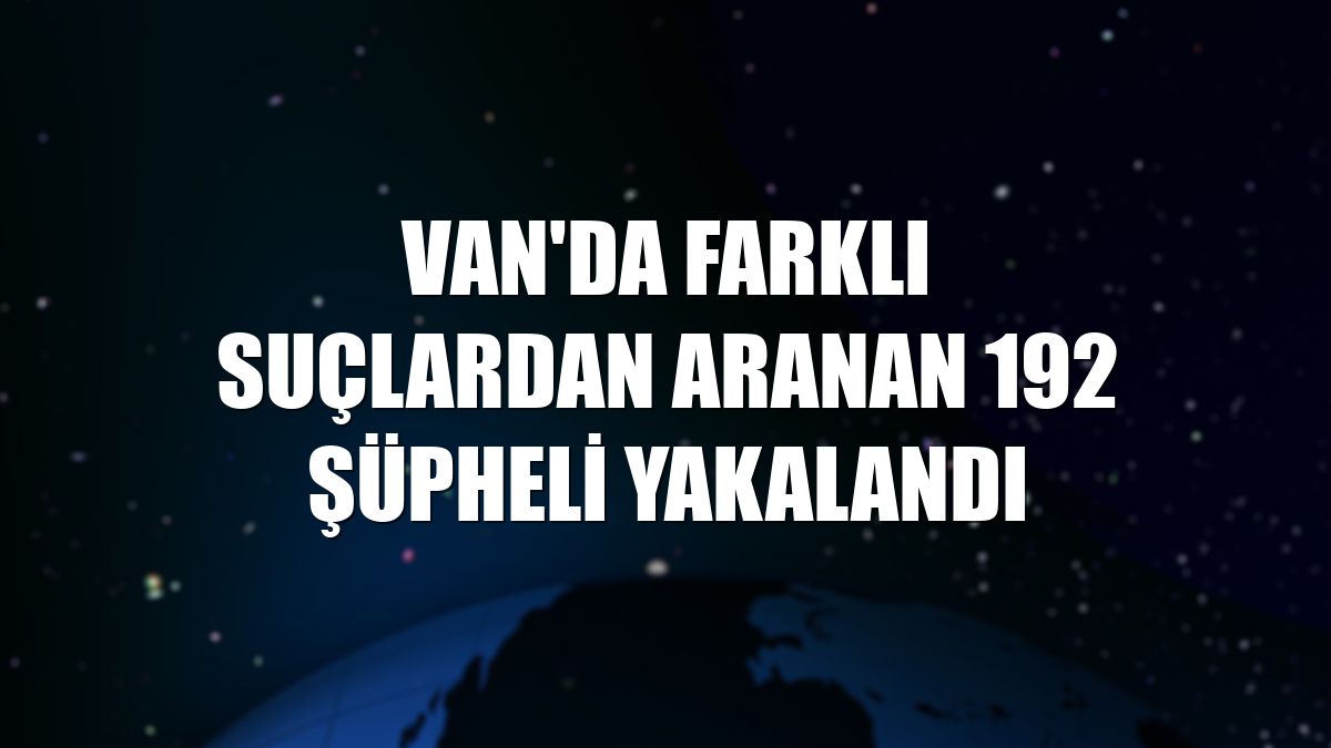 Van'da farklı suçlardan aranan 192 şüpheli yakalandı