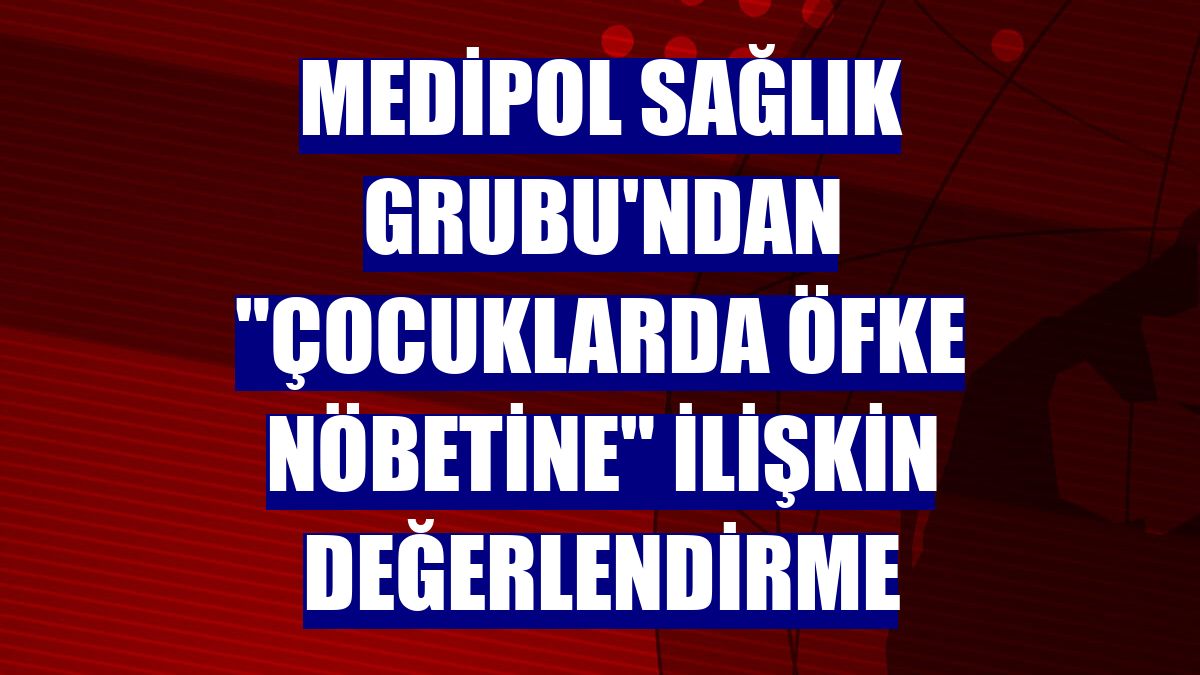 Medipol Sağlık Grubu'ndan "çocuklarda öfke nöbetine" ilişkin değerlendirme