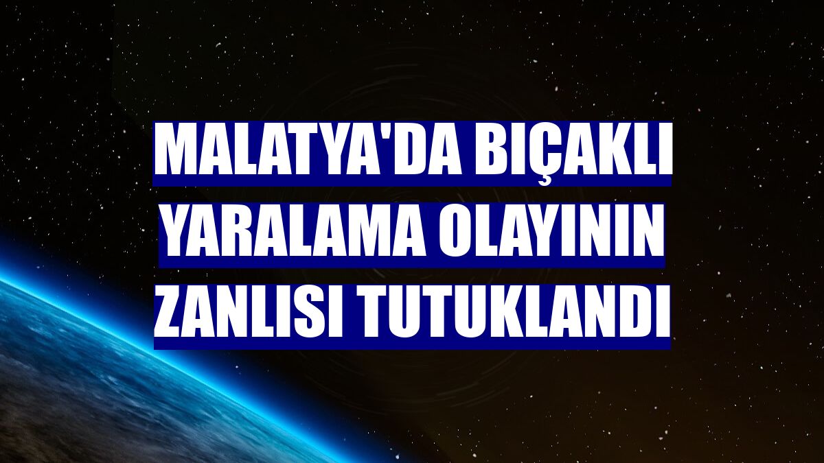 Malatya'da bıçaklı yaralama olayının zanlısı tutuklandı