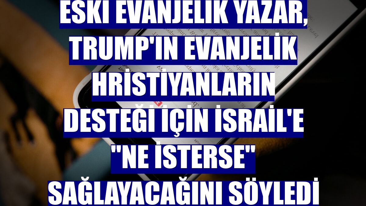 Eski Evanjelik yazar, Trump'ın Evanjelik Hristiyanların desteği için İsrail'e "ne isterse" sağlayacağını söyledi
