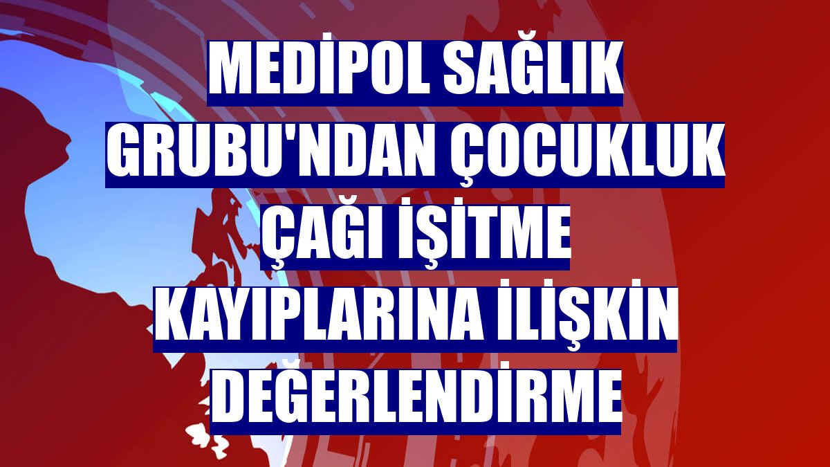 Medipol Sağlık Grubu'ndan çocukluk çağı işitme kayıplarına ilişkin değerlendirme