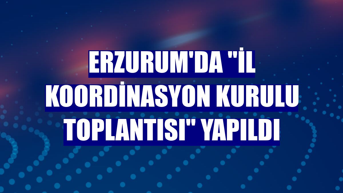 Erzurum'da "İl Koordinasyon Kurulu Toplantısı" yapıldı
