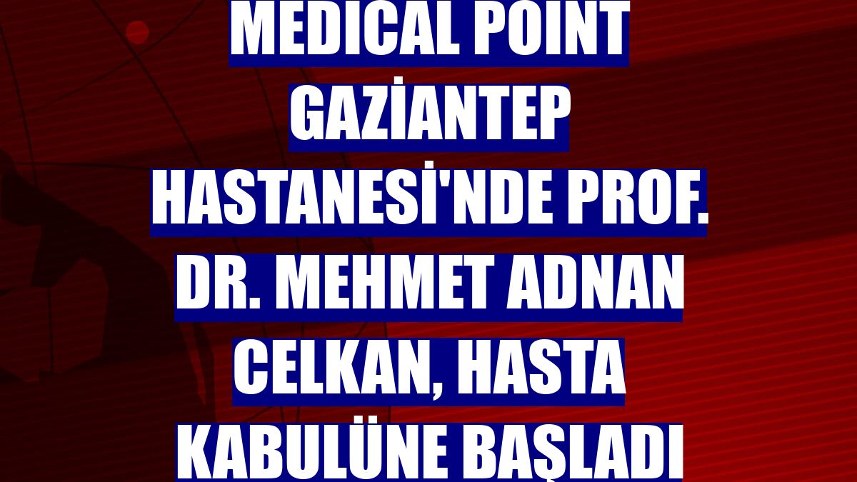 Medical Point Gaziantep Hastanesi'nde Prof. Dr. Mehmet Adnan Celkan, hasta kabulüne başladı
