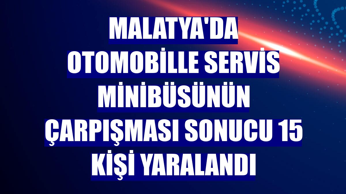 Malatya'da otomobille servis minibüsünün çarpışması sonucu 15 kişi yaralandı