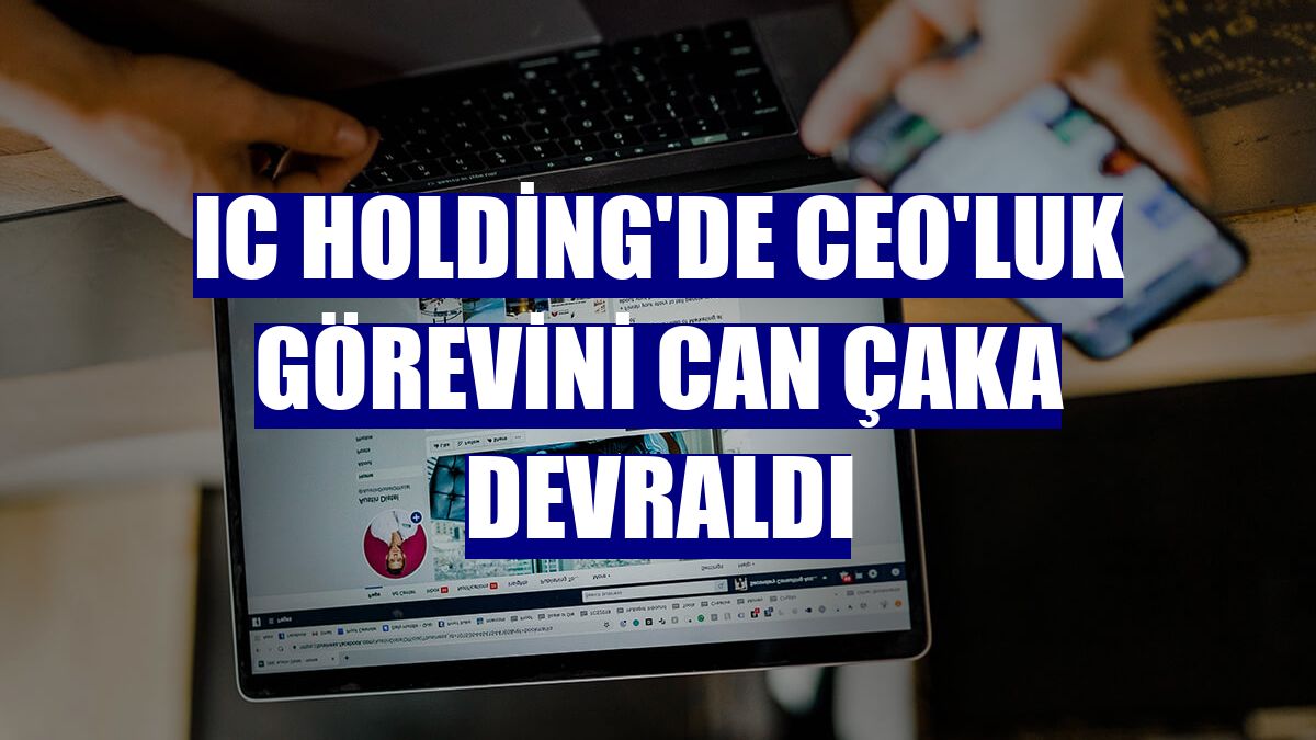 IC Holding'de CEO'luk görevini Can Çaka devraldı