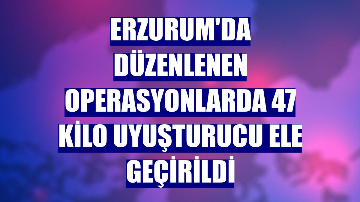 Erzurum'da düzenlenen operasyonlarda 47 kilo uyuşturucu ele geçirildi