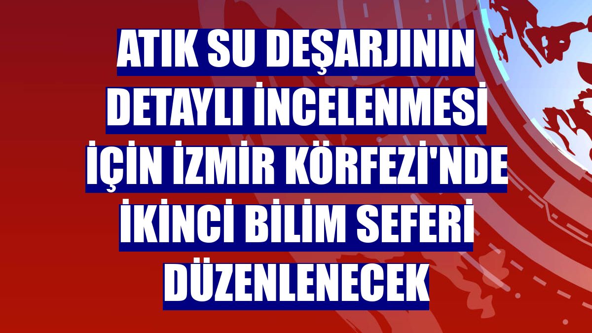 Atık su deşarjının detaylı incelenmesi için İzmir Körfezi'nde ikinci bilim seferi düzenlenecek