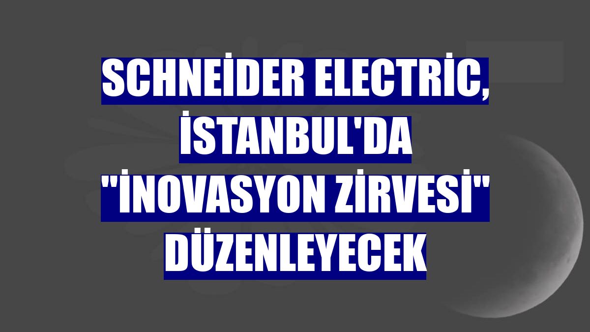 Schneider Electric, İstanbul'da "İnovasyon Zirvesi" düzenleyecek