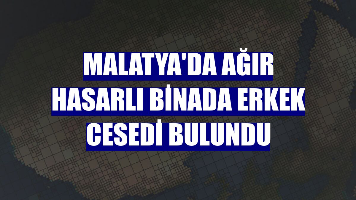 Malatya'da ağır hasarlı binada erkek cesedi bulundu