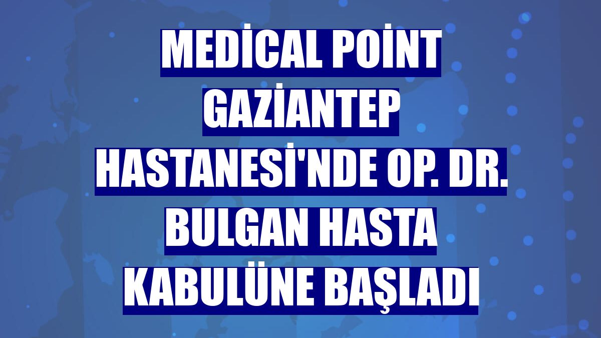 Medical Point Gaziantep Hastanesi'nde Op. Dr. Bulgan hasta kabulüne başladı