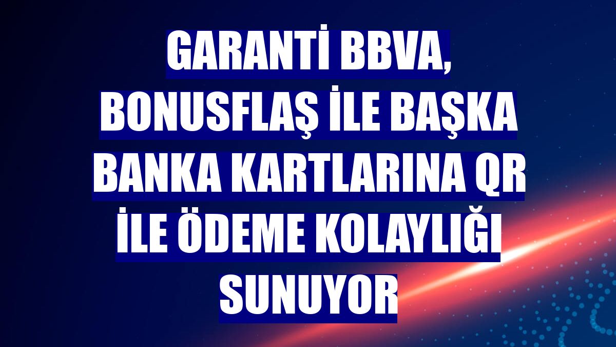 Garanti BBVA, BonusFlaş ile başka banka kartlarına QR ile ödeme kolaylığı sunuyor