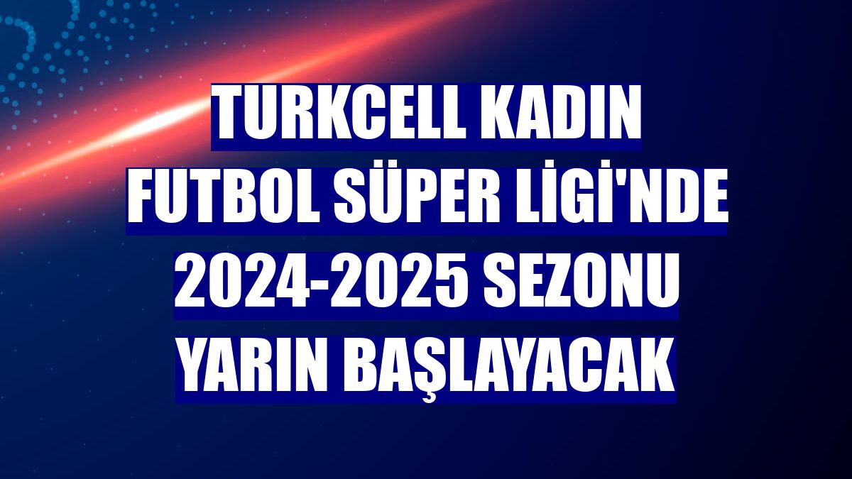 Turkcell Kadın Futbol Süper Ligi'nde 2024-2025 sezonu yarın başlayacak