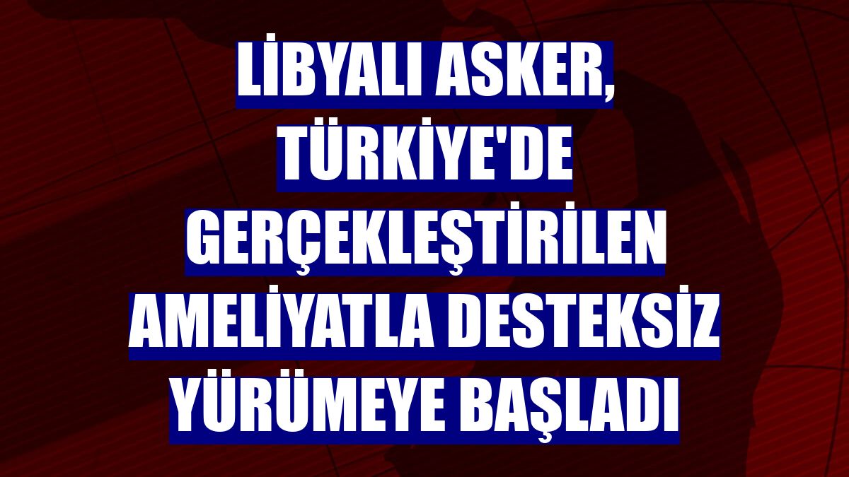 Libyalı asker, Türkiye'de gerçekleştirilen ameliyatla desteksiz yürümeye başladı