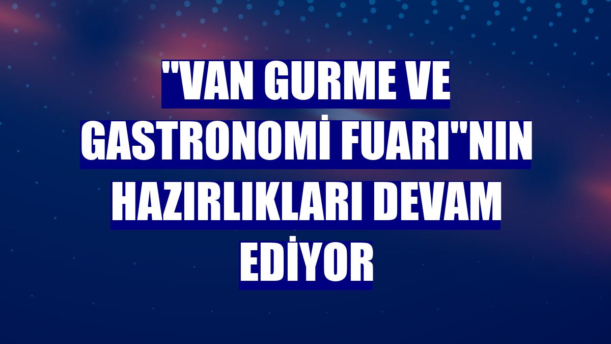 "Van Gurme ve Gastronomi Fuarı"nın hazırlıkları devam ediyor
